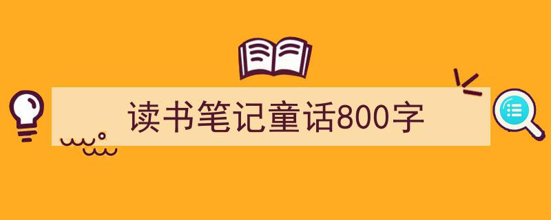 一篇文章轻松搞定《读书笔记童话800字》的写作。（精选5篇）"/