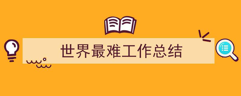 写一篇《世界最难工作总结》小技巧（精选5篇）"/