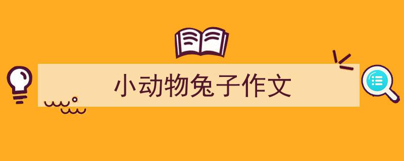 精心挑选《小动物兔子作文》相关文章文案。（精选5篇）"/