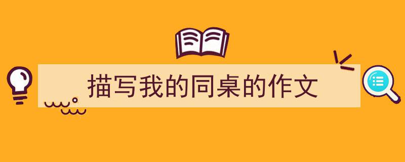 描写我的同桌的作文如何写我教你。（精选5篇）"/