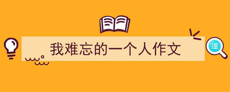 精心挑选《我难忘的一个人作文》相关文章文案。（精选5篇）"/