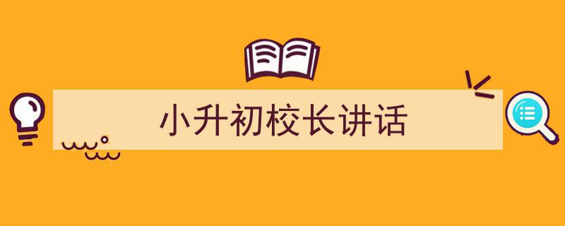 一篇文章轻松搞定《小升初校长讲话》的写作。（精选5篇）"/