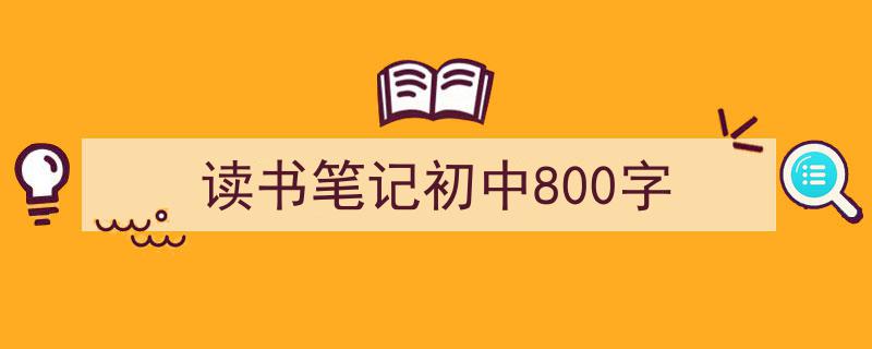 写一篇《读书笔记初中800字》小技巧（精选5篇）"/