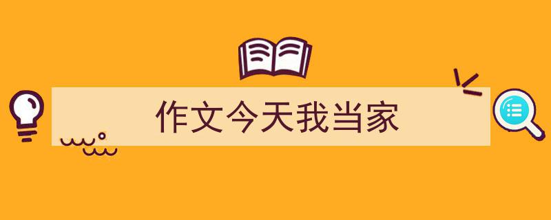 3招搞定《作文今天我当家》写作。（精选5篇）"/