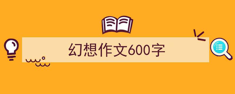 幻想作文600字如何写我教你。（精选5篇）"/