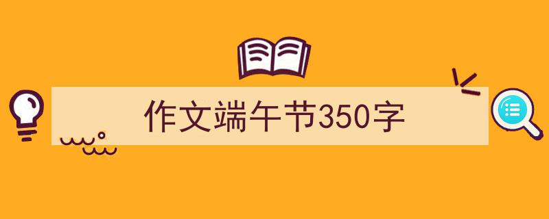 作文端午节350字如何写我教你。（精选5篇）"/