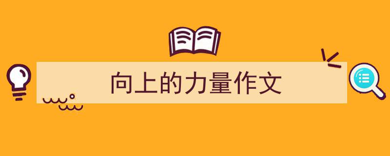 精心挑选《向上的力量作文》相关文章文案。（精选5篇）"/
