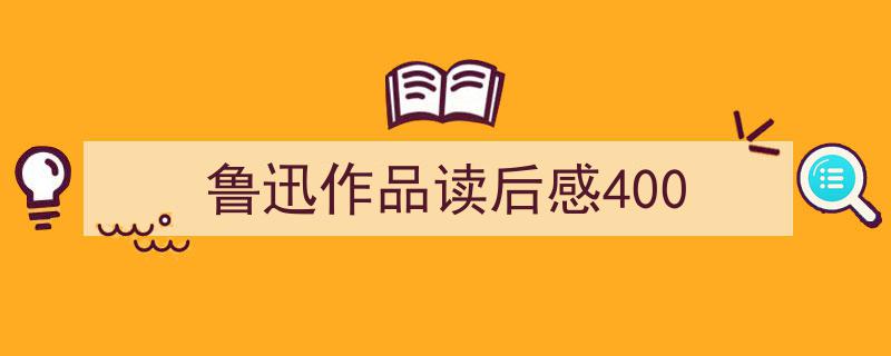 鲁迅作品读后感400如何写我教你。(精选5篇)"/