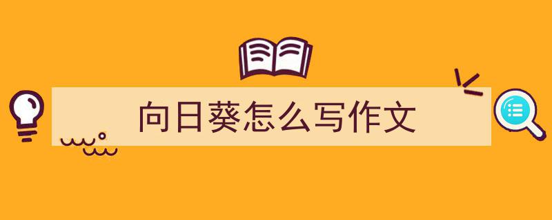 如何写《向日葵怎么写作文》教你5招搞定！（精选5篇）"/