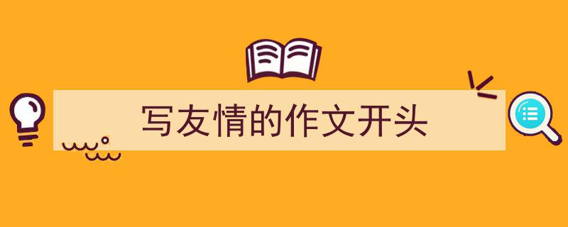 推荐《写友情的作文开头》相关写作范文范例（精选5篇）"/
