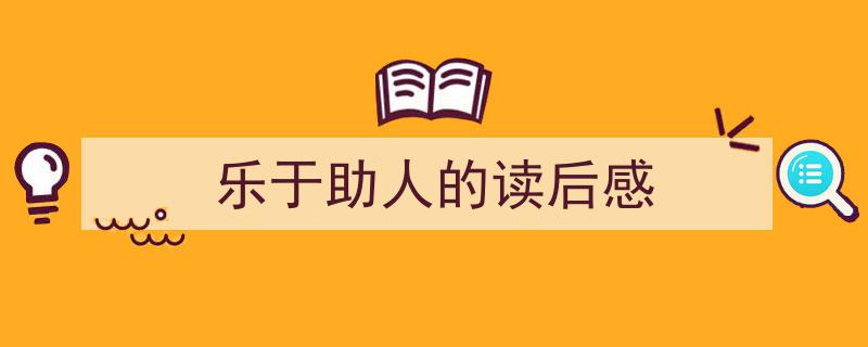 精心挑选《乐于助人的读后感》相关文章文案。（精选5篇）"/