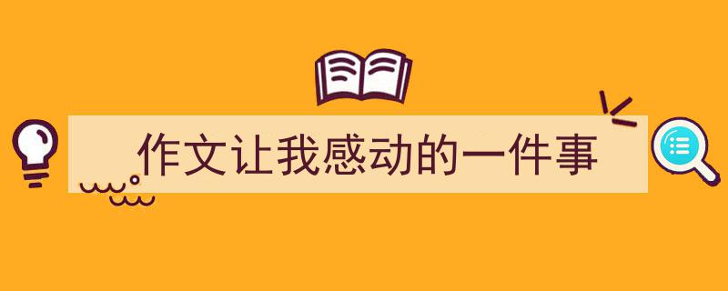 如何写《作文让我感动的一件事》教你5招搞定！（精选5篇）"/