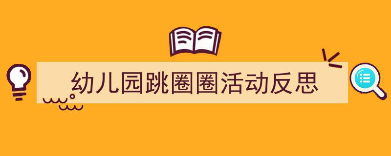 精心挑选《幼儿园跳圈圈活动反思》相关文章文案。（精选5篇）"/
