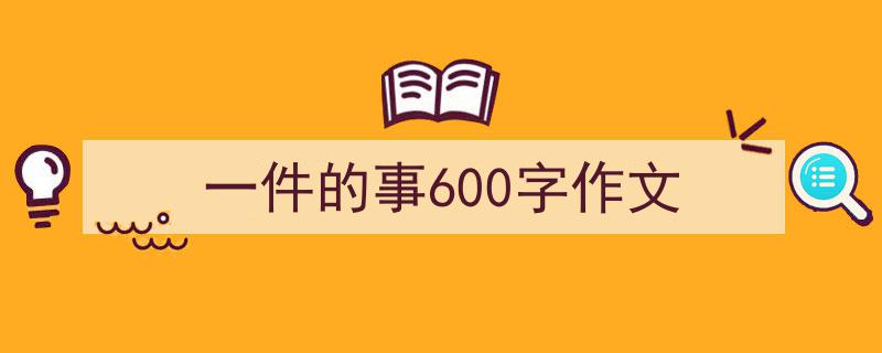 写一篇《一件的事600字作文》小技巧（精选5篇）"/