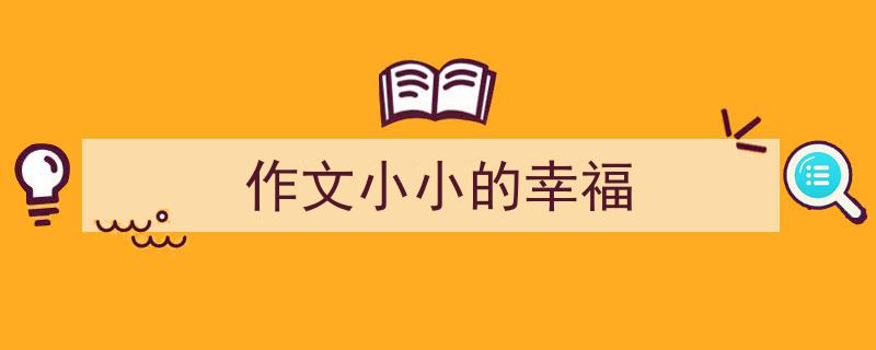 如何写《作文小小的幸福》教你5招搞定！（精选5篇）"/