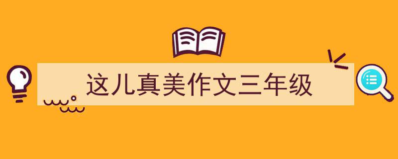如何写《这儿真美作文三年级》教你5招搞定！（精选5篇）"/