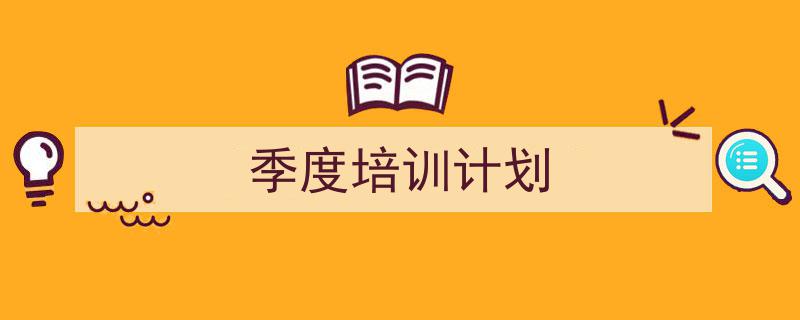 怎么写《季度培训计划》才能拿满分？（精选5篇）"/
