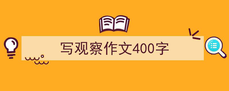精心挑选《写观察作文400字》相关文章文案。（精选5篇）"/