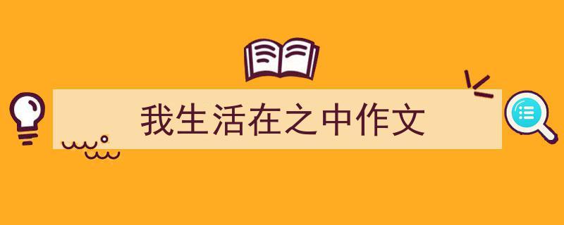 怎么写《我生活在之中作文》才能拿满分？（精选5篇）"/