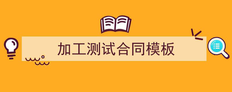 3招搞定《加工测试合同模板》写作。（精选5篇）"/