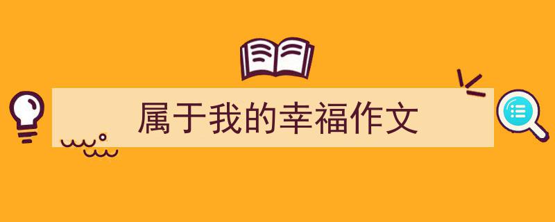 写作《属于我的幸福作文》小技巧请记住这五点。（精选5篇）"/