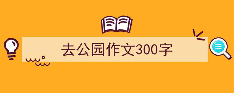 如何写《去公园作文300字》教你5招搞定！（精选5篇）"/