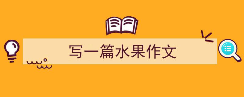 写作《写一篇水果作文》小技巧请记住这五点。（精选5篇）"/