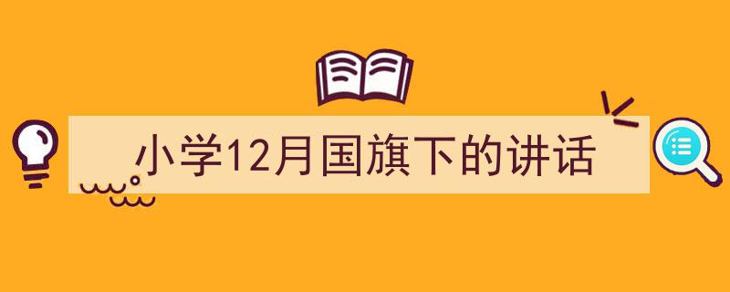 3招搞定《小学12月国旗下的讲话》写作。（精选5篇）"/