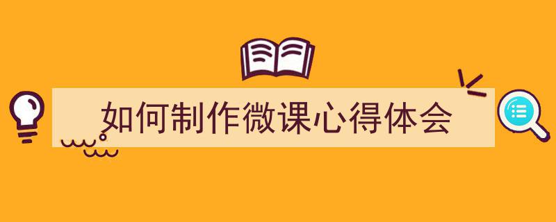 如何制作微课心得体会如何写我教你。（精选5篇）"/