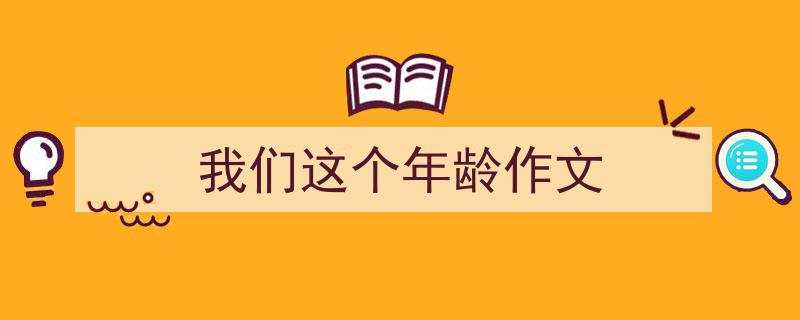 怎么写《我们这个年龄作文》才能拿满分？（精选5篇）"/