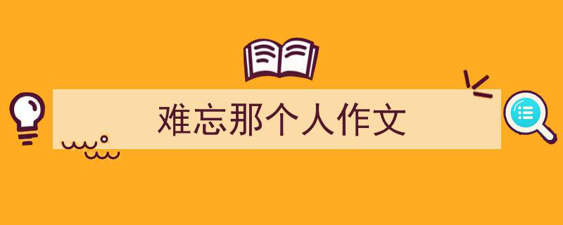 写作《难忘那个人作文》小技巧请记住这五点。(精选5篇)"/