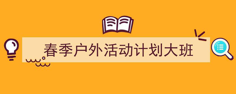 写作《春季户外活动计划大班》小技巧请记住这五点。（精选5篇）"/