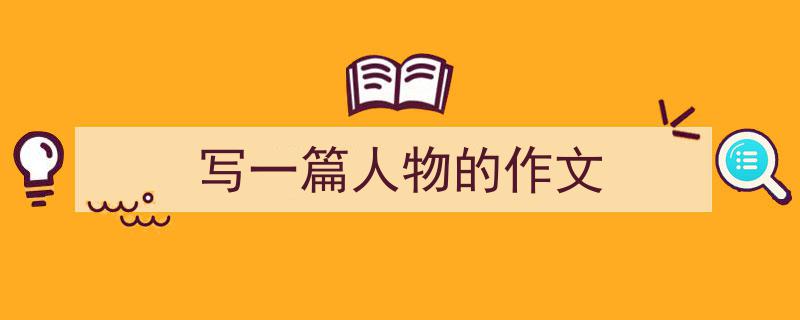 精心挑选《写一篇人物的作文》相关文章文案。（精选5篇）"/
