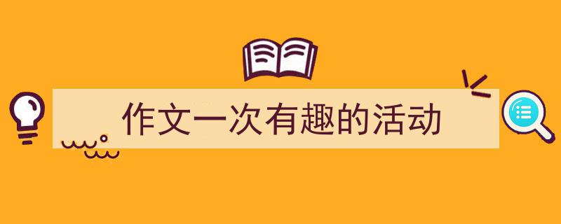 作文一次有趣的活动如何写我教你。（精选5篇）"/