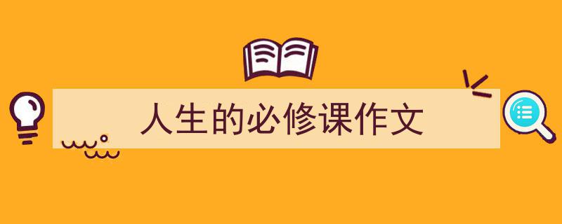 3招搞定《人生的必修课作文》写作。（精选5篇）"/