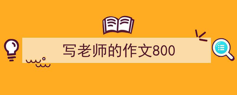 一篇文章轻松搞定《写老师的作文800》的写作。（精选5篇）"/