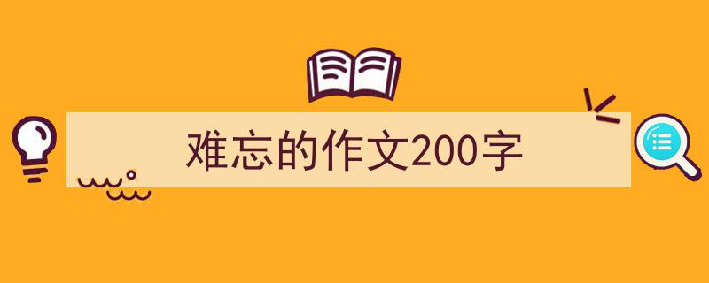 3招搞定《难忘的作文200字》写作。（精选5篇）"/