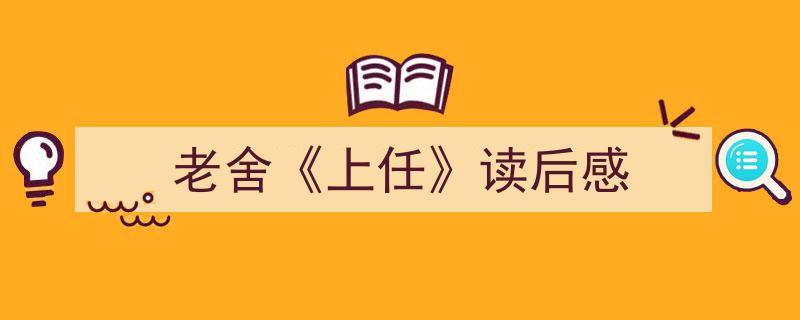 一篇文章轻松搞定《老舍《上任》读后感》的写作。（精选5篇）"/
