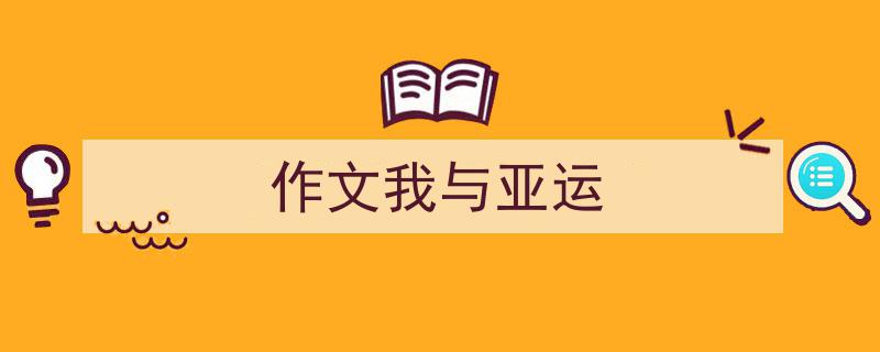 一篇文章轻松搞定《作文我与亚运》的写作。(精选5篇)"/