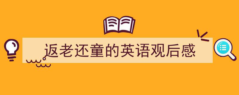 精心挑选《返老还童的英语观后感》相关文章文案。（精选5篇）"/