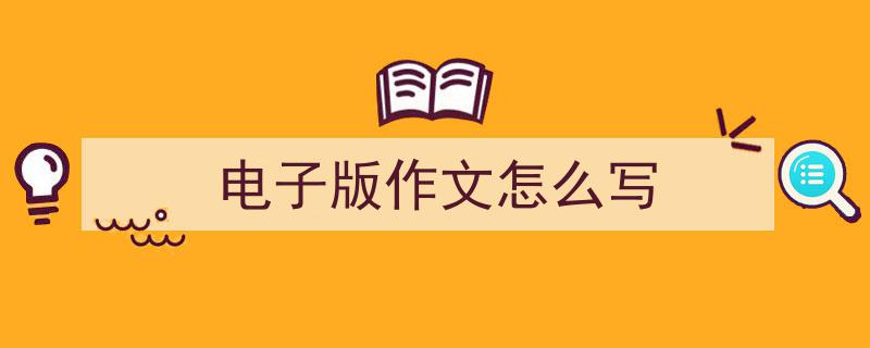 推荐《电子版作文怎么写》相关写作范文范例（精选5篇）"/