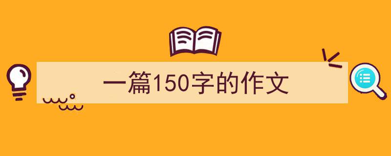 一篇文章轻松搞定《一篇150字的作文》的写作。（精选5篇）"/
