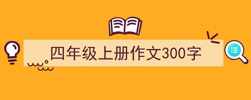 3招搞定《四年级上册作文300字》写作。（精选5篇）"/