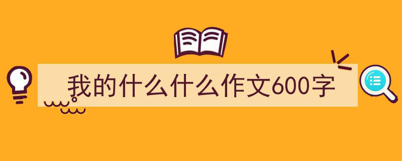 如何写《我的什么什么作文600字》教你5招搞定！（精选5篇）"/