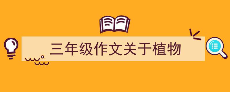 3招搞定《三年级作文关于植物》写作。（精选5篇）"/