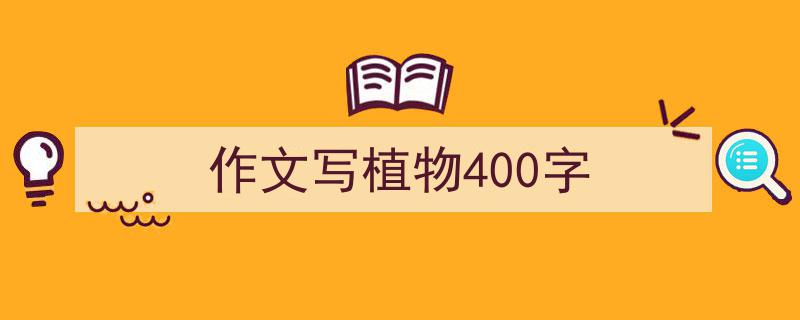 怎么写《作文写植物400字》才能拿满分？（精选5篇）"/
