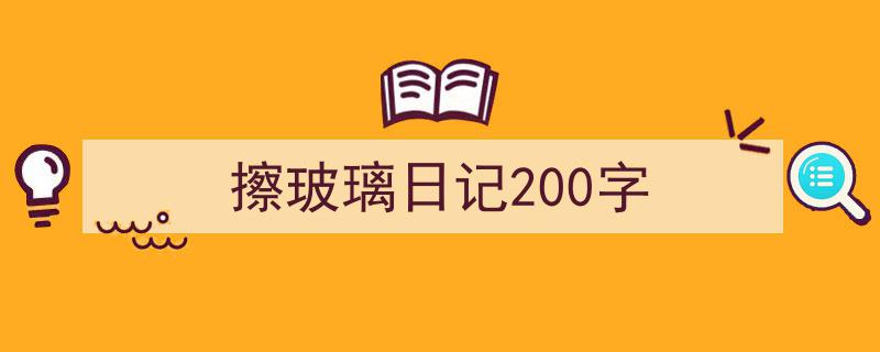 写作《擦玻璃日记200字》小技巧请记住这五点。（精选5篇）"/