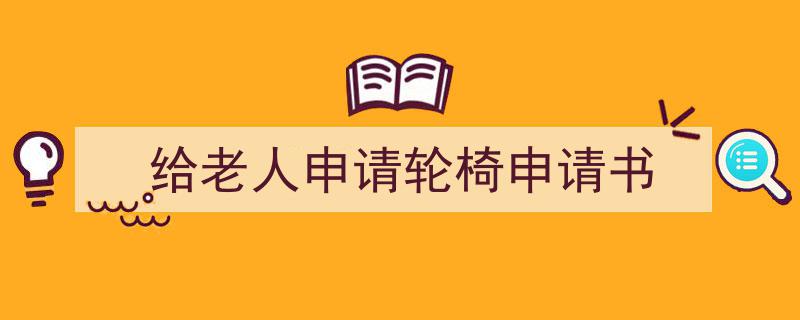 一篇文章轻松搞定《给老人申请轮椅申请书》的写作。（精选5篇）"/