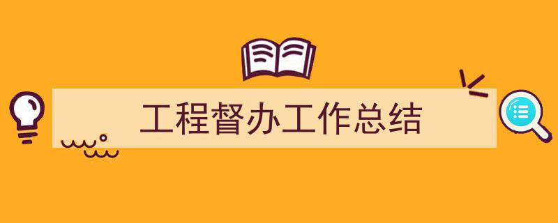 精心挑选《工程督办工作总结》相关文章文案。(精选5篇)"/