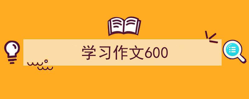 精心挑选《学习作文600》相关文章文案。（精选5篇）"/